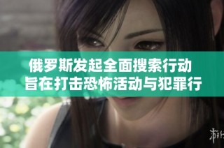 俄罗斯发起全面搜索行动 旨在打击恐怖活动与犯罪行为