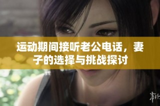运动期间接听老公电话，妻子的选择与挑战探讨