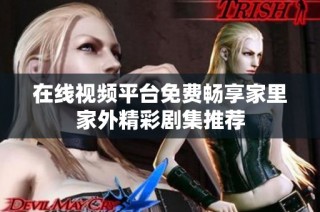 在线视频平台免费畅享家里家外精彩剧集推荐
