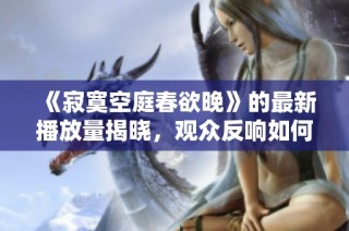 《寂寞空庭春欲晚》的最新播放量揭晓，观众反响如何？