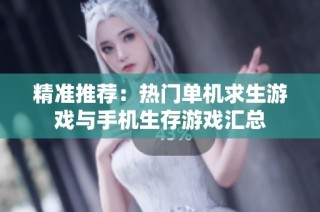 精准推荐：热门单机求生游戏与手机生存游戏汇总