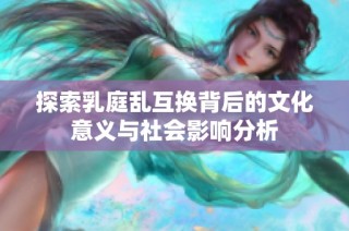 探索乳庭乱互换背后的文化意义与社会影响分析