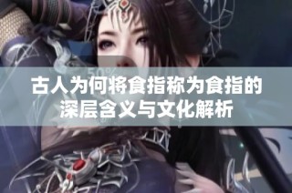 古人为何将食指称为食指的深层含义与文化解析