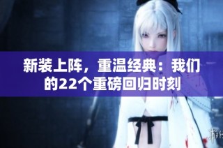 新装上阵，重温经典：我们的22个重磅回归时刻