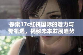 探索17c红桃国际的魅力与新机遇，揭秘未来发展趋势与潜力