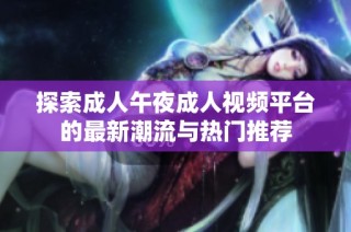 探索成人午夜成人视频平台的最新潮流与热门推荐