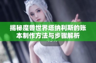 揭秘魔兽世界塔纳利斯的账本制作方法与步骤解析