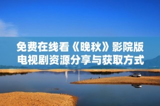免费在线看《晚秋》影院版电视剧资源分享与获取方式揭秘