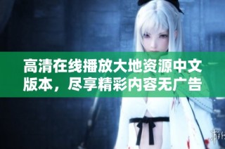 高清在线播放大地资源中文版本，尽享精彩内容无广告
