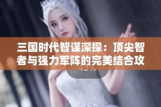 三国时代智谋深探：顶尖智者与强力军阵的完美结合攻略