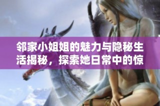 邻家小姐姐的魅力与隐秘生活揭秘，探索她日常中的惊人故事与情感纠葛