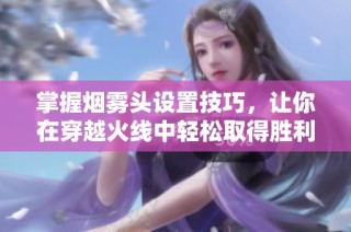 掌握烟雾头设置技巧，让你在穿越火线中轻松取得胜利！