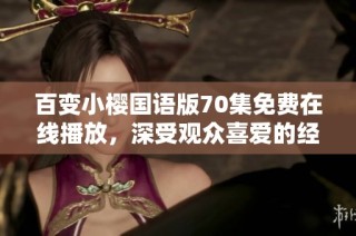 百变小樱国语版70集免费在线播放，深受观众喜爱的经典动漫解读