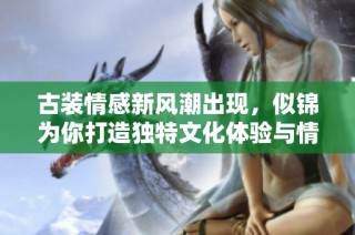古装情感新风潮出现，似锦为你打造独特文化体验与情感叙事