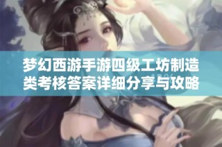 梦幻西游手游四级工坊制造类考核答案详细分享与攻略秘籍全解析
