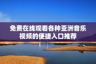 免费在线观看各种亚洲音乐视频的便捷入口推荐