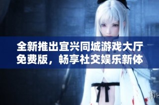 全新推出宜兴同城游戏大厅免费版，畅享社交娱乐新体验