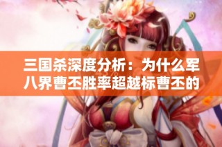三国杀深度分析：为什么军八界曹丕胜率超越标曹丕的原因探讨