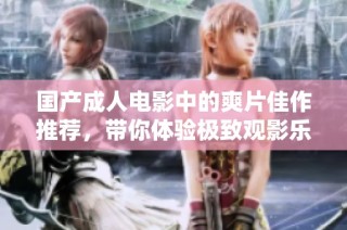 国产成人电影中的爽片佳作推荐，带你体验极致观影乐趣
