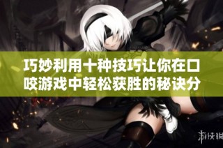 巧妙利用十种技巧让你在口咬游戏中轻松获胜的秘诀分享