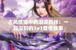 古风情缘中的潮泥羁绊：一段深刻的1v1爱情故事