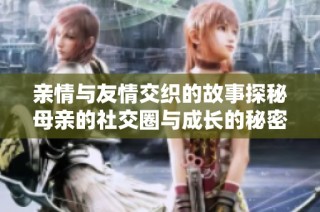 亲情与友情交织的故事探秘母亲的社交圈与成长的秘密