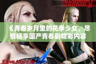 《青春岁月里的花季少女，尽情畅享国产青春剧精彩内容》