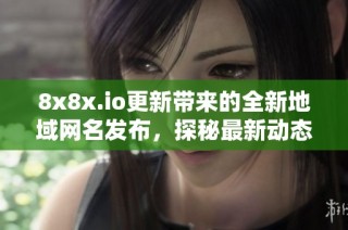 8x8x.io更新带来的全新地域网名发布，探秘最新动态与变化
