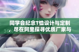 同学会纪念T恤设计与定制，尽在阿里探寻优质厂家与品牌