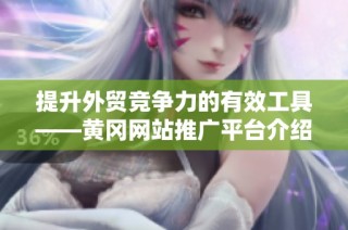提升外贸竞争力的有效工具——黄冈网站推广平台介绍