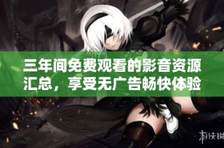 三年间免费观看的影音资源汇总，享受无广告畅快体验