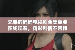 兄弟的妈妈电视剧全集免费在线观看，精彩剧情不容错过！