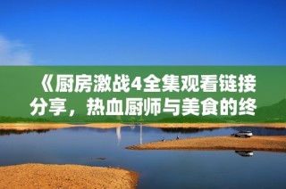 《厨房激战4全集观看链接分享，热血厨师与美食的终极对决》