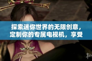 探索迷你世界的无限创意，定制你的专属电视机，享受全新观影体验