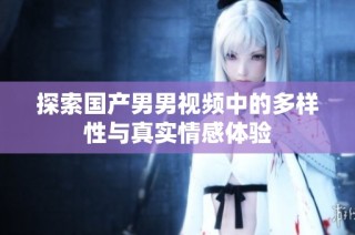 探索国产男男视频中的多样性与真实情感体验