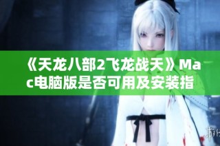 《天龙八部2飞龙战天》Mac电脑版是否可用及安装指南解析