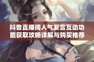 抖音直播间人气发言互动功能获取攻略详解与购买推荐