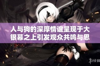 人与狗的深厚情谊呈现于大银幕之上引发观众共鸣与思考