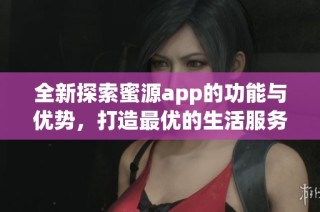 全新探索蜜源app的功能与优势，打造最优的生活服务体验