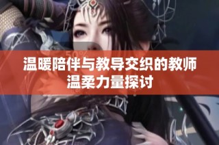 温暖陪伴与教导交织的教师温柔力量探讨