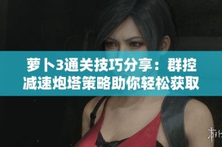 萝卜3通关技巧分享：群控减速炮塔策略助你轻松获取三星评价