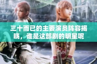 三十而已的主要演员阵容揭晓，谁是这部剧的明星呢