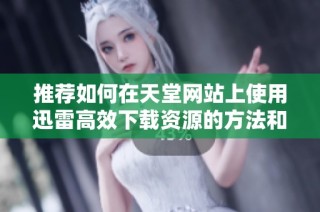 推荐如何在天堂网站上使用迅雷高效下载资源的方法和技巧