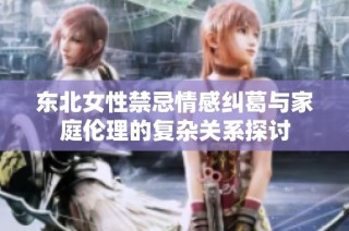 东北女性禁忌情感纠葛与家庭伦理的复杂关系探讨