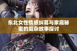 东北女性情感纠葛与家庭秘密的复杂故事探讨