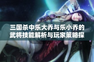 三国杀中乐大乔与乐小乔的武将技能解析与玩家策略探讨