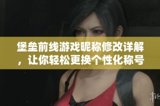 堡垒前线游戏昵称修改详解，让你轻松更换个性化称号的方法分享