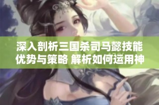 深入剖析三国杀司马懿技能优势与策略 解析如何运用神奇技能赢得胜利
