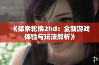 《探索轮换2hd：全新游戏体验与玩法解析》