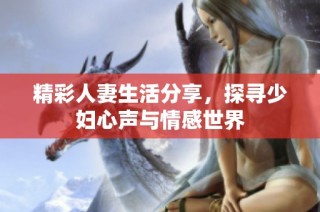 精彩人妻生活分享，探寻少妇心声与情感世界